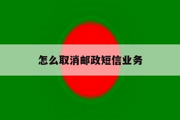 怎么取消邮政短信业务 怎么取消邮政短信业务