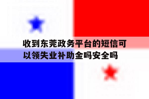 收到东莞政务平台的短信可以领失业补助金吗安全吗的简单介绍 收到东莞政务平台的短信可以领失业补助金吗安全吗的简单介绍