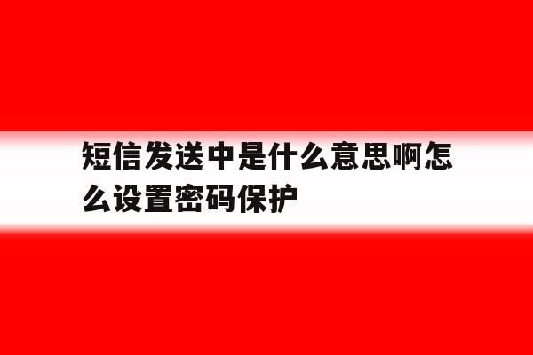 短信发送中是什么意思啊怎么设置密码保护 短信发送中是什么意思啊怎么设置密码保护