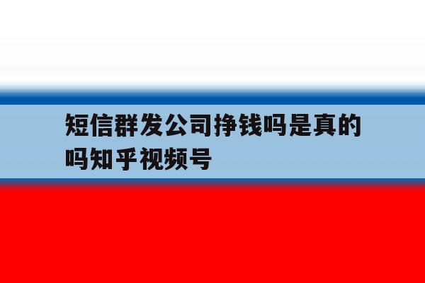 短信群发公司挣钱吗是真的吗知乎视频号的简单介绍 短信群发公司挣钱吗是真的吗知乎视频号的简单介绍