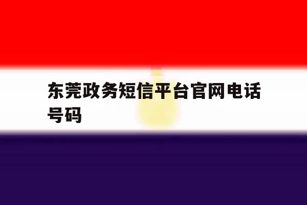 东莞政务短信平台官网电话号码 东莞政务短信平台官网电话号码
