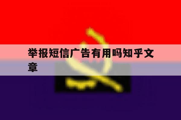 包含举报短信广告有用吗知乎文章的词条 包含举报短信广告有用吗知乎文章的词条