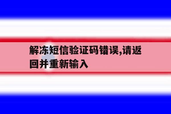 解冻短信验证码错误,请返回并重新输入 解冻短信验证码错误,请返回并重新输入