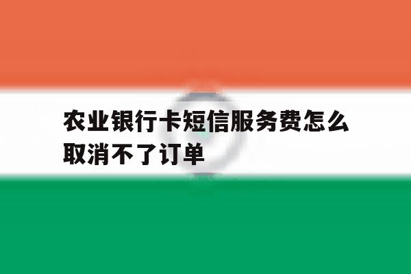 农业银行卡短信服务费怎么取消不了订单 农业银行卡短信服务费怎么取消不了订单