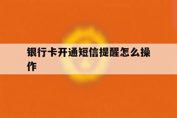 银行卡开通短信提醒怎么操作 银行卡开通短信提醒怎么操作