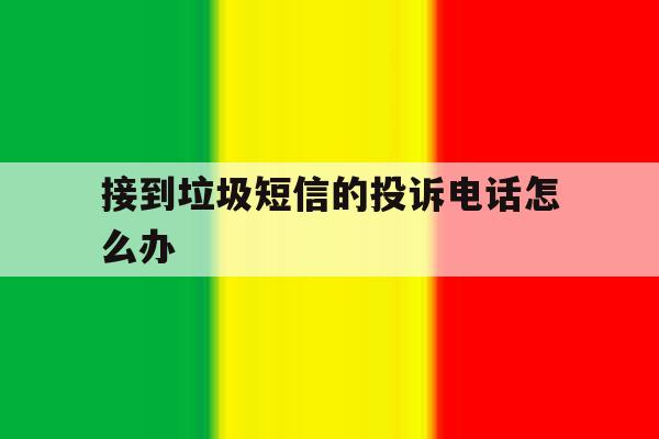 接到垃圾短信的投诉电话怎么办 接到垃圾短信的投诉电话怎么办