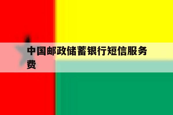 中国邮政储蓄银行短信服务费 中国邮政储蓄银行短信服务费