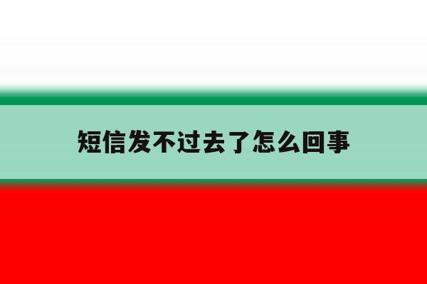 短信发不过去了怎么回事 短信发不过去了怎么回事