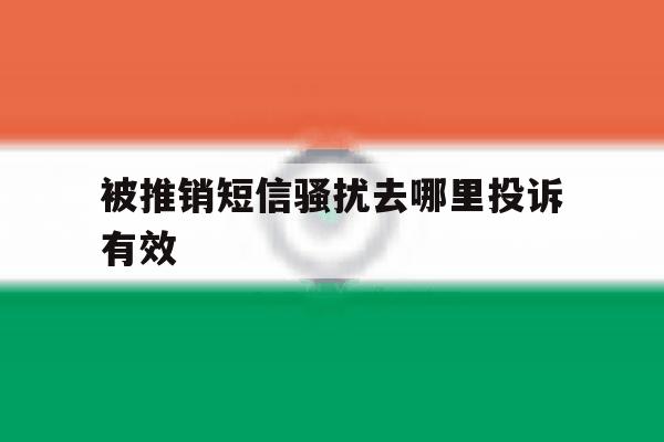 被推销短信骚扰去哪里投诉有效 被推销短信骚扰去哪里投诉有效