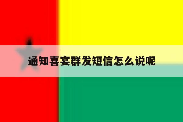 通知喜宴群发短信怎么说呢 通知喜宴群发短信怎么说呢