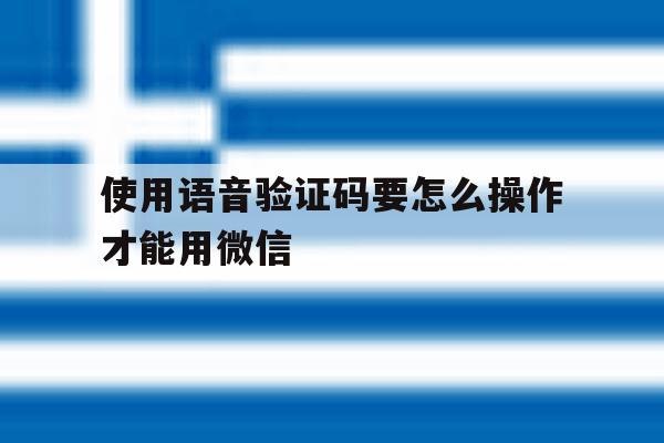 使用语音验证码要怎么操作才能用微信 使用语音验证码要怎么操作才能用微信