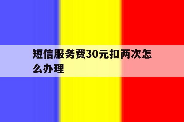 短信服务费30元扣两次怎么办理 短信服务费30元扣两次怎么办理