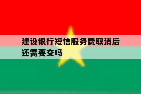建设银行短信服务费取消后还需要交吗 建设银行短信服务费取消后还需要交吗