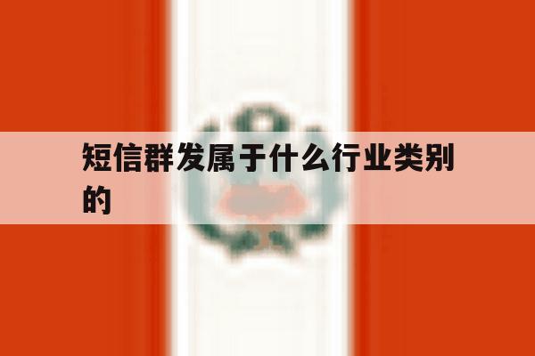 短信群发属于什么行业类别的 短信群发属于什么行业类别的