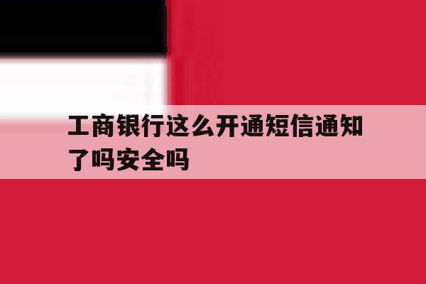 工商银行这么开通短信通知了吗安全吗的简单介绍 工商银行这么开通短信通知了吗安全吗的简单介绍