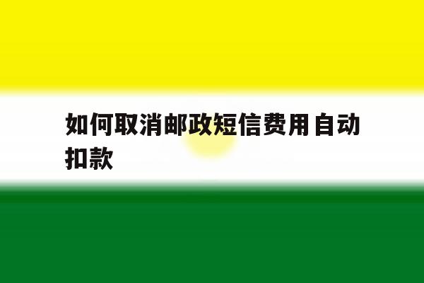 如何取消邮政短信费用自动扣款 如何取消邮政短信费用自动扣款