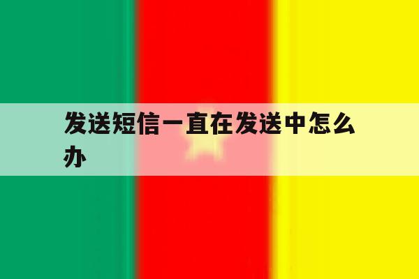 发送短信一直在发送中怎么办 发送短信一直在发送中怎么办
