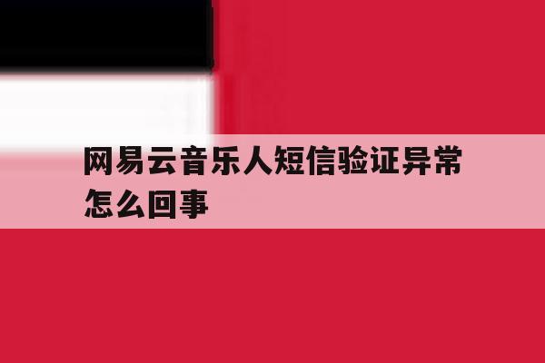 网易云音乐人短信验证异常怎么回事 网易云音乐人短信验证异常怎么回事
