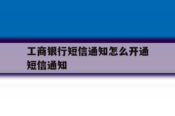 工商银行短信通知怎么开通短信通知 工商银行短信通知怎么开通短信通知