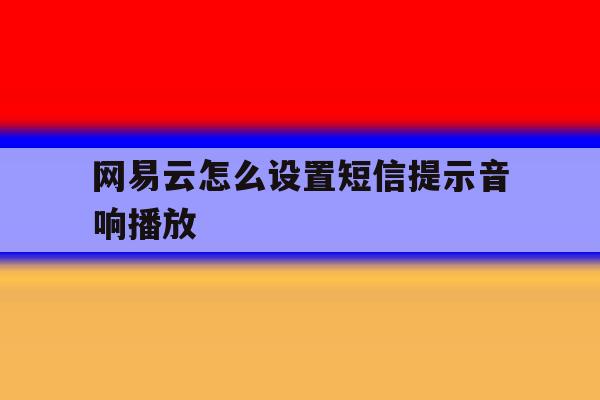 网易云怎么设置短信提示音响播放 网易云怎么设置短信提示音响播放