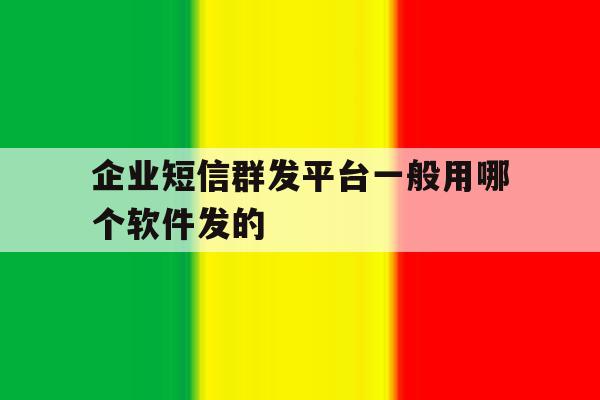 关于企业短信群发平台一般用哪个软件发的的信息 关于企业短信群发平台一般用哪个软件发的的信息