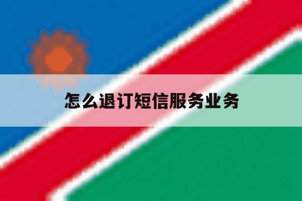 怎么退订短信服务业务 怎么退订短信服务业务