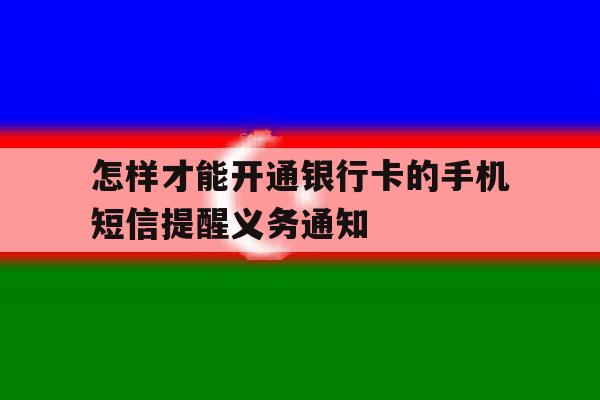 怎样才能开通银行卡的手机短信提醒义务通知 怎样才能开通银行卡的手机短信提醒义务通知