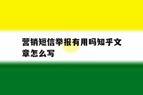营销短信举报有用吗知乎文章怎么写 营销短信举报有用吗知乎文章怎么写