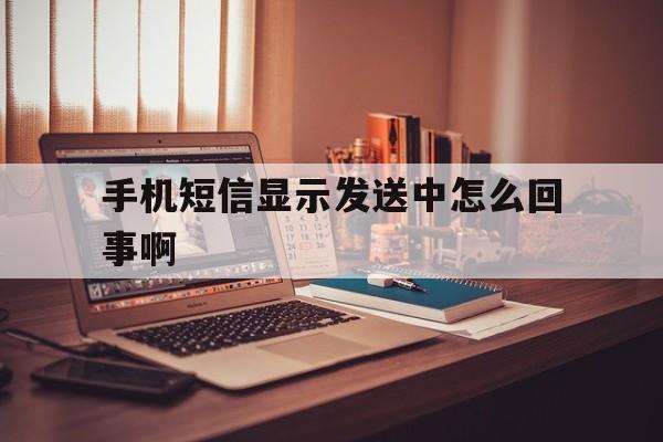 手机短信显示发送中怎么回事啊 手机短信显示发送中怎么回事啊