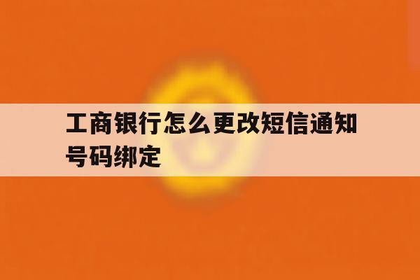 工商银行怎么更改短信通知号码绑定 工商银行怎么更改短信通知号码绑定