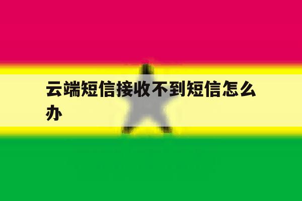 云端短信接收不到短信怎么办 云端短信接收不到短信怎么办