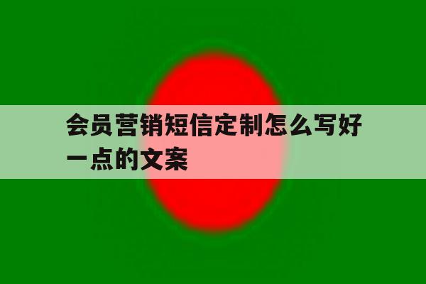 会员营销短信定制怎么写好一点的文案 会员营销短信定制怎么写好一点的文案