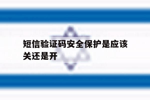 短信验证码安全保护是应该关还是开 短信验证码安全保护是应该关还是开