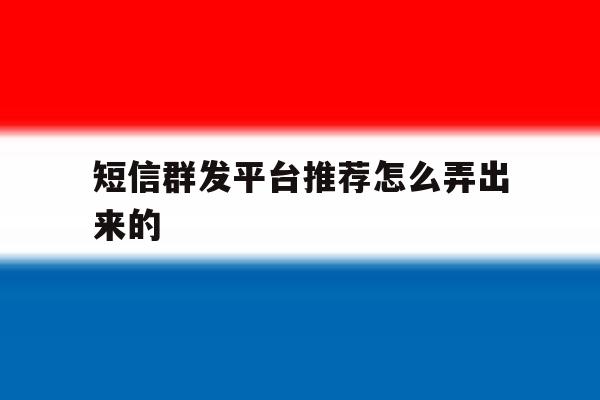 短信群发平台推荐怎么弄出来的 短信群发平台推荐怎么弄出来的