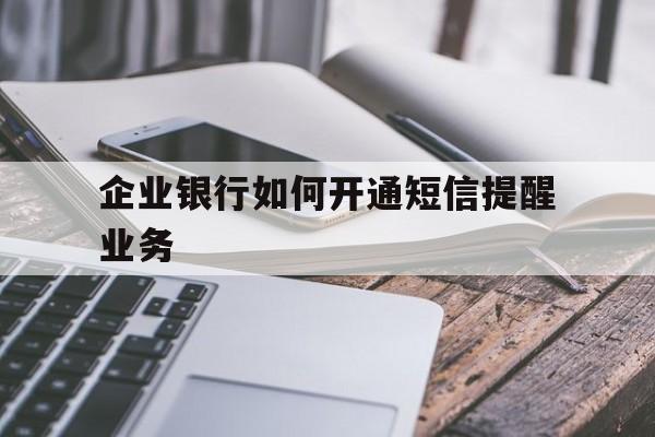 企业银行如何开通短信提醒业务 企业银行如何开通短信提醒业务