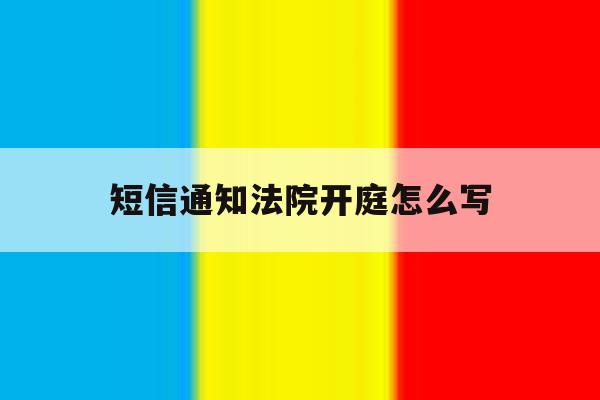 短信通知法院开庭怎么写 短信通知法院开庭怎么写