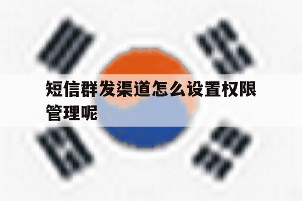 短信群发渠道怎么设置权限管理呢 短信群发渠道怎么设置权限管理呢