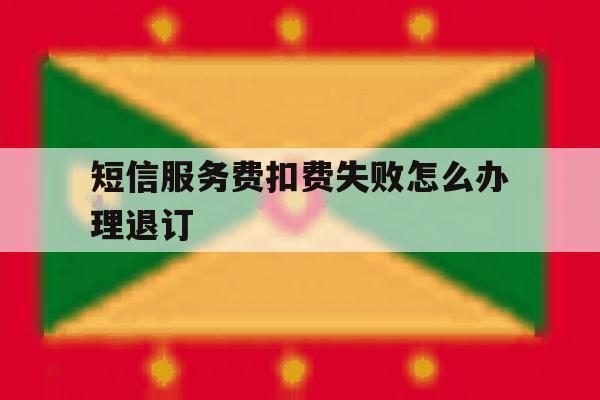 短信服务费扣费失败怎么办理退订 短信服务费扣费失败怎么办理退订