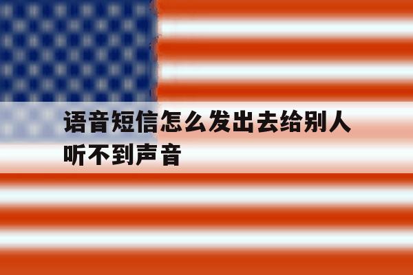 语音短信怎么发出去给别人听不到声音 语音短信怎么发出去给别人听不到声音