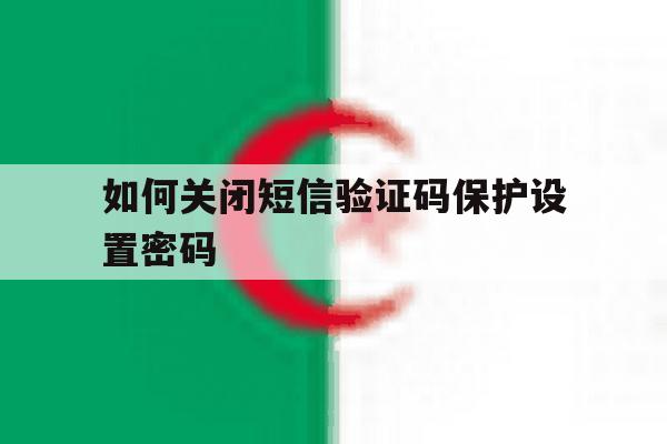 如何关闭短信验证码保护设置密码 如何关闭短信验证码保护设置密码