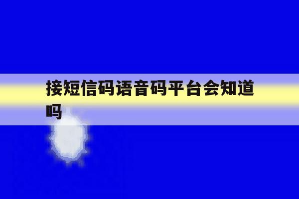 接短信码语音码平台会知道吗 接短信码语音码平台会知道吗