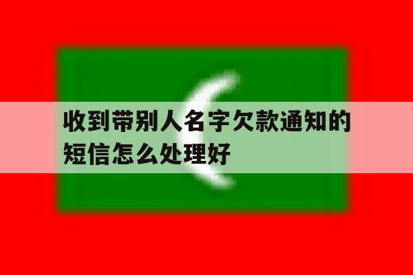 收到带别人名字欠款通知的短信怎么处理好 收到带别人名字欠款通知的短信怎么处理好