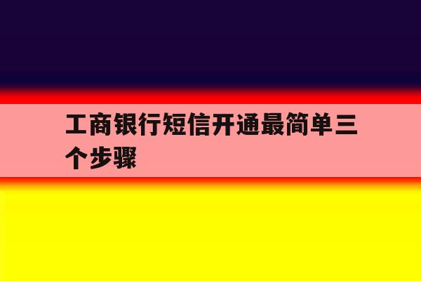 工商银行短信开通最简单三个步骤 工商银行短信开通最简单三个步骤