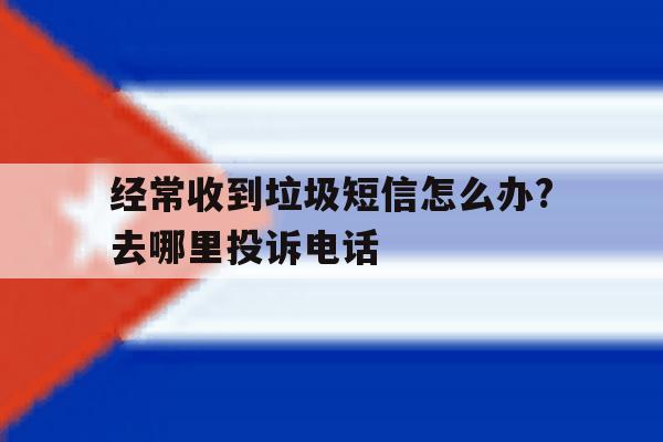 关于经常收到垃圾短信怎么办?去哪里投诉电话的信息 关于经常收到垃圾短信怎么办?去哪里投诉电话的信息