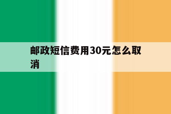 邮政短信费用30元怎么取消 邮政短信费用30元怎么取消