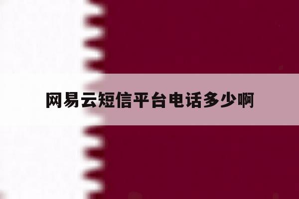 网易云短信平台电话多少啊 网易云短信平台电话多少啊