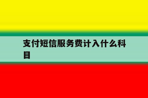 支付短信服务费计入什么科目 支付短信服务费计入什么科目
