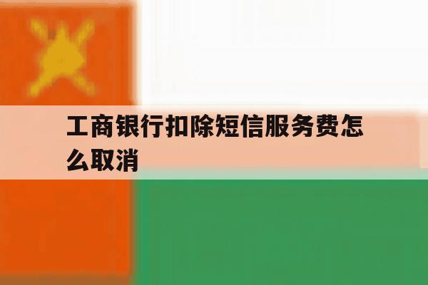 工商银行扣除短信服务费怎么取消 工商银行扣除短信服务费怎么取消