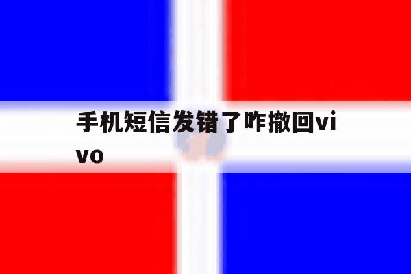 手机短信发错了咋撤回vivo 手机短信发错了咋撤回vivo