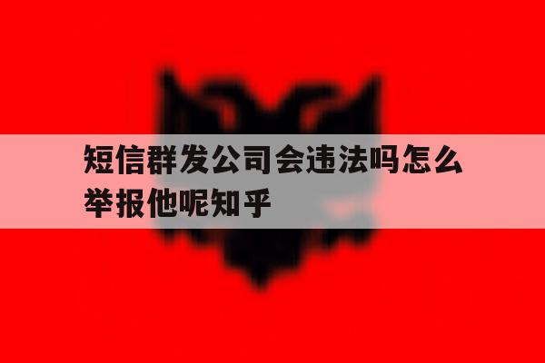 短信群发公司会违法吗怎么举报他呢知乎的简单介绍 短信群发公司会违法吗怎么举报他呢知乎的简单介绍